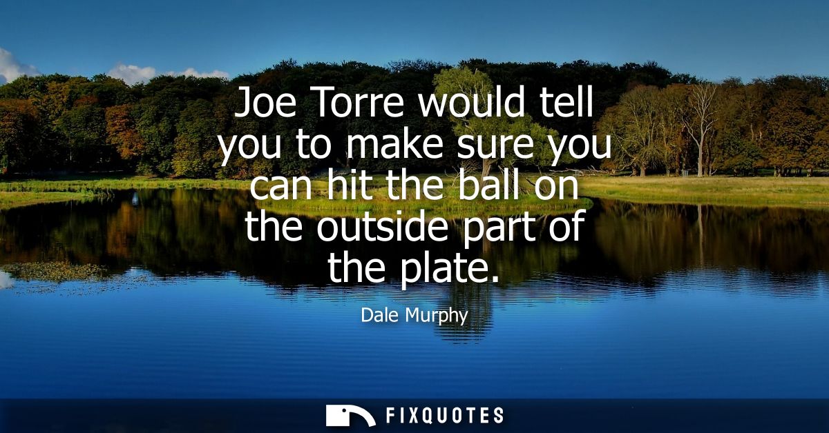 Joe Torre would tell you to make sure you can hit the ball on the outside part of the plate
