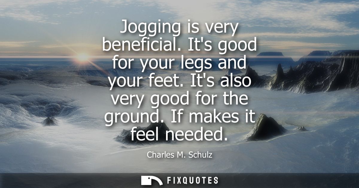 Jogging is very beneficial. Its good for your legs and your feet. Its also very good for the ground. If makes it feel ne
