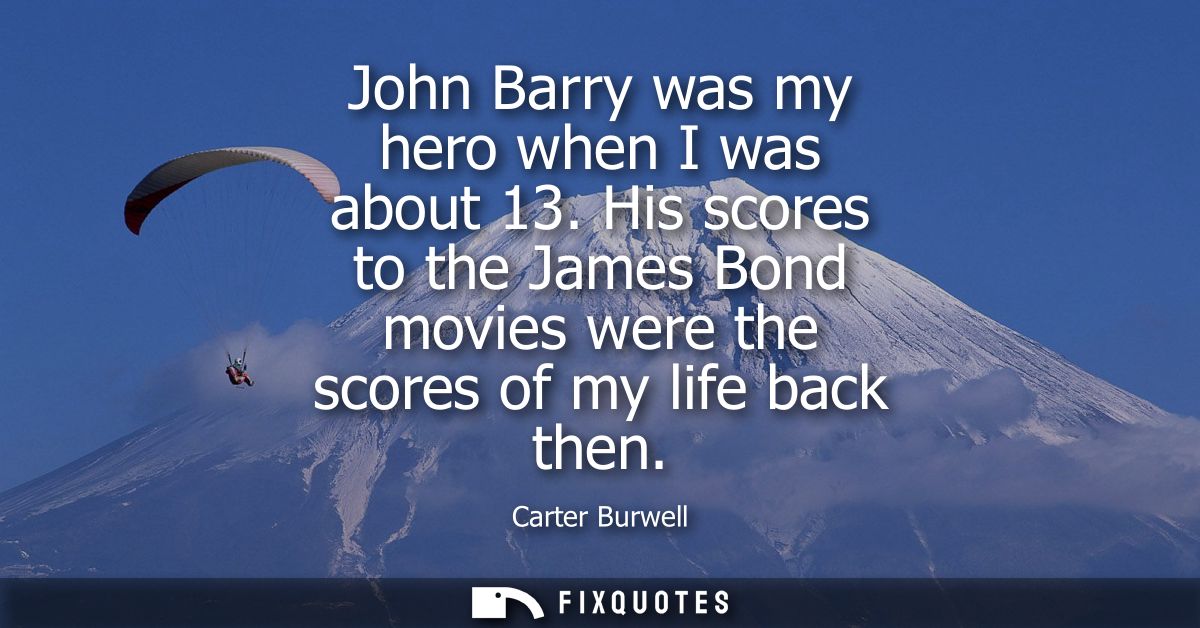 John Barry was my hero when I was about 13. His scores to the James Bond movies were the scores of my life back then