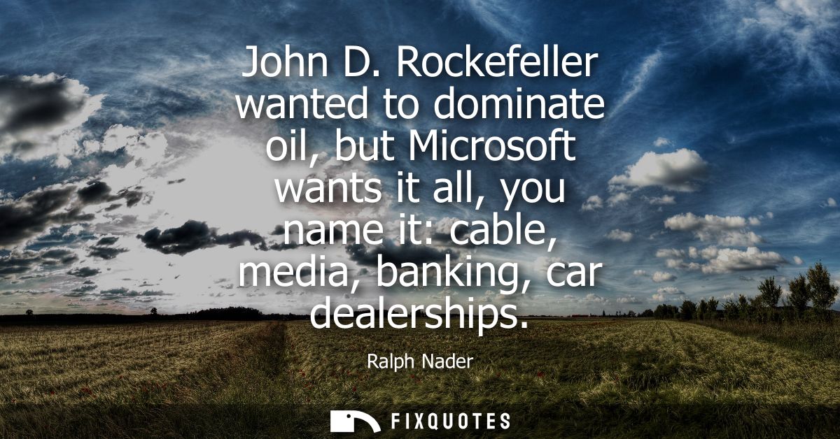 John D. Rockefeller wanted to dominate oil, but Microsoft wants it all, you name it: cable, media, banking, car dealersh