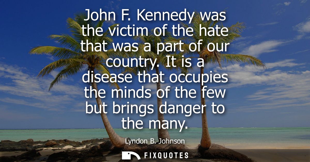 John F. Kennedy was the victim of the hate that was a part of our country. It is a disease that occupies the minds of th