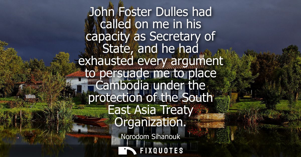 John Foster Dulles had called on me in his capacity as Secretary of State, and he had exhausted every argument to persua