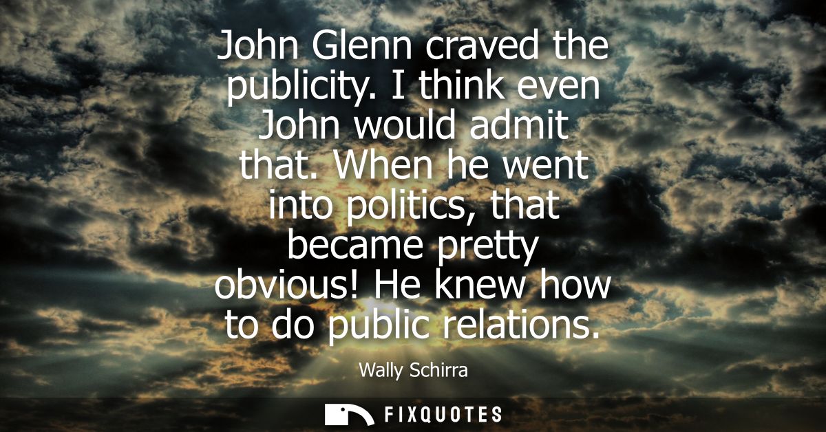 John Glenn craved the publicity. I think even John would admit that. When he went into politics, that became pretty obvi
