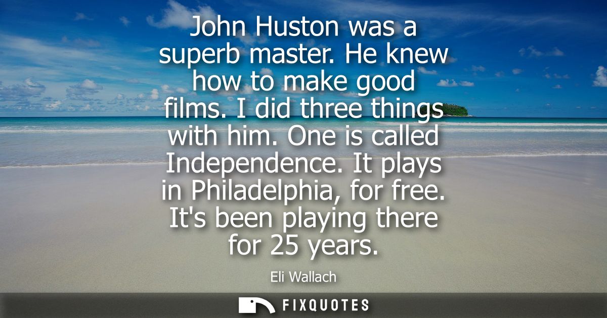 John Huston was a superb master. He knew how to make good films. I did three things with him. One is called Independence