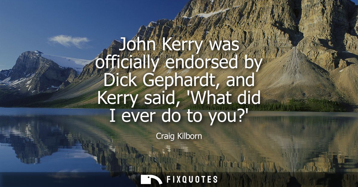 John Kerry was officially endorsed by Dick Gephardt, and Kerry said, What did I ever do to you?