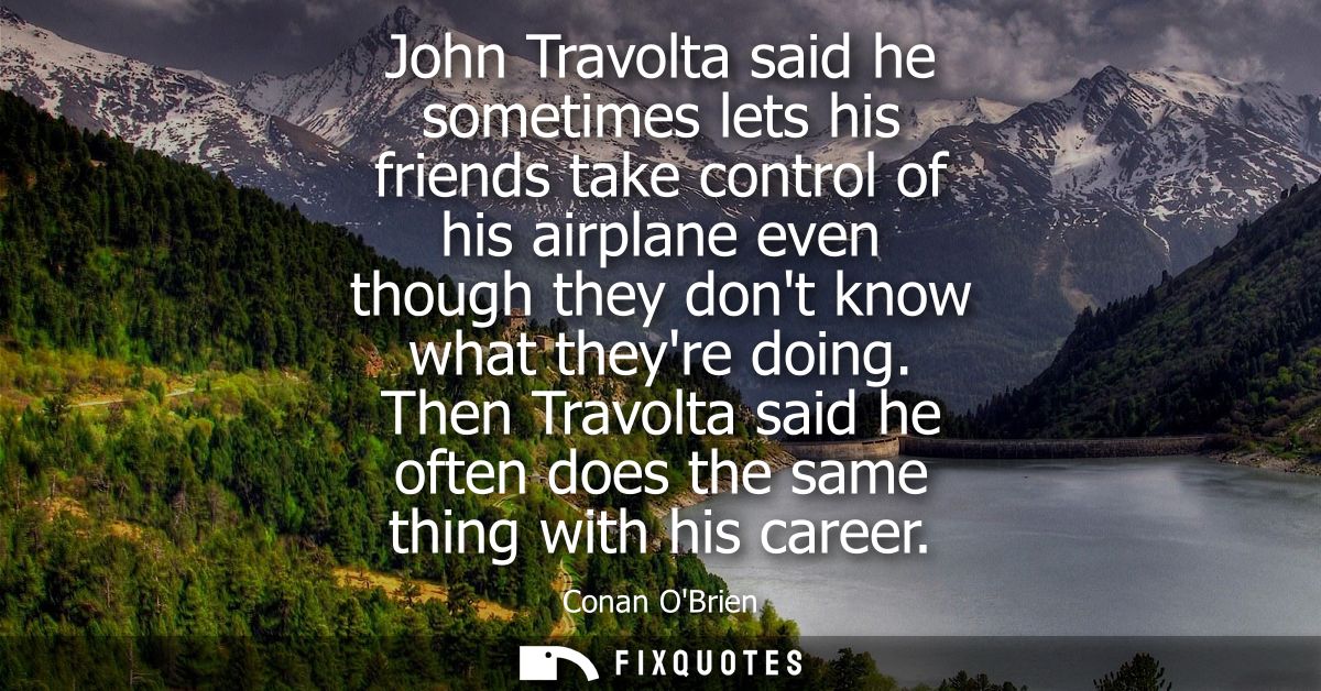 John Travolta said he sometimes lets his friends take control of his airplane even though they dont know what theyre doi