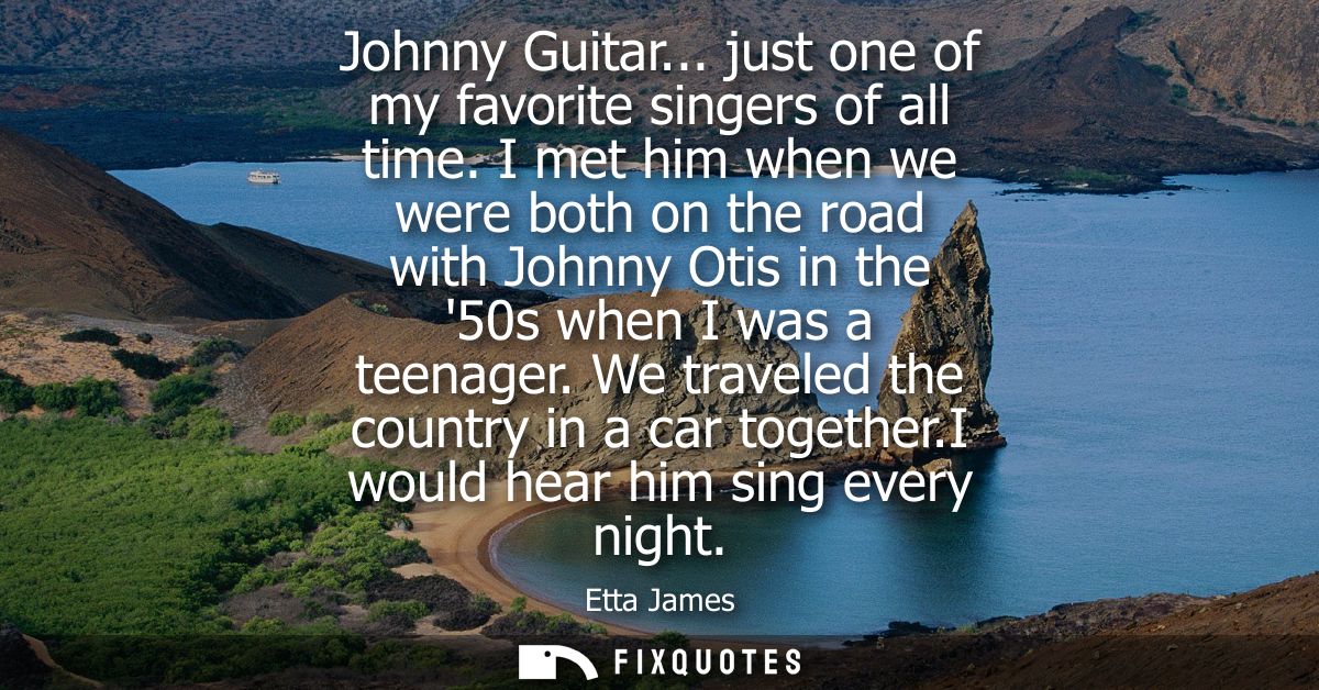 Johnny Guitar... just one of my favorite singers of all time. I met him when we were both on the road with Johnny Otis i