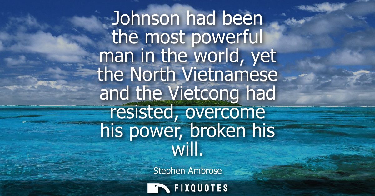 Johnson had been the most powerful man in the world, yet the North Vietnamese and the Vietcong had resisted, overcome hi