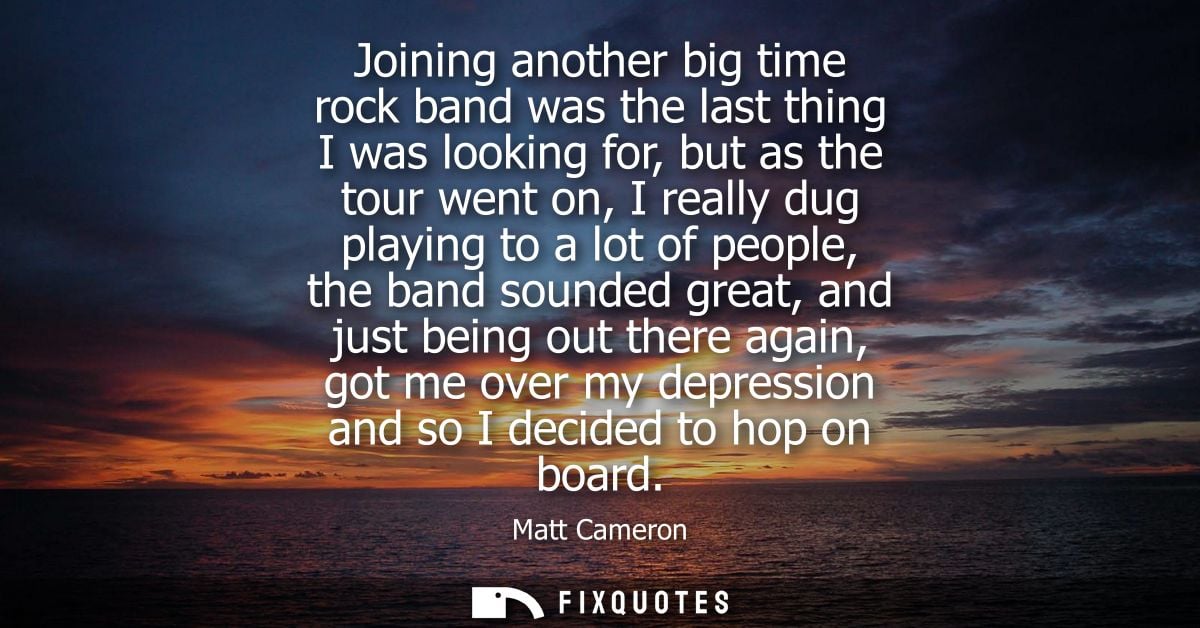 Joining another big time rock band was the last thing I was looking for, but as the tour went on, I really dug playing t
