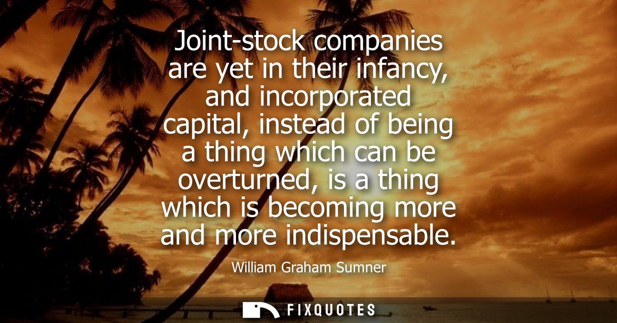Joint-stock companies are yet in their infancy, and incorporated capital, instead of being a thing which can be overturn