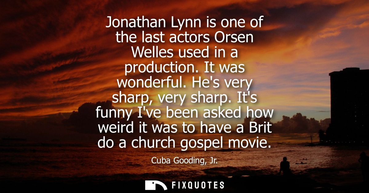Jonathan Lynn is one of the last actors Orsen Welles used in a production. It was wonderful. Hes very sharp, very sharp.