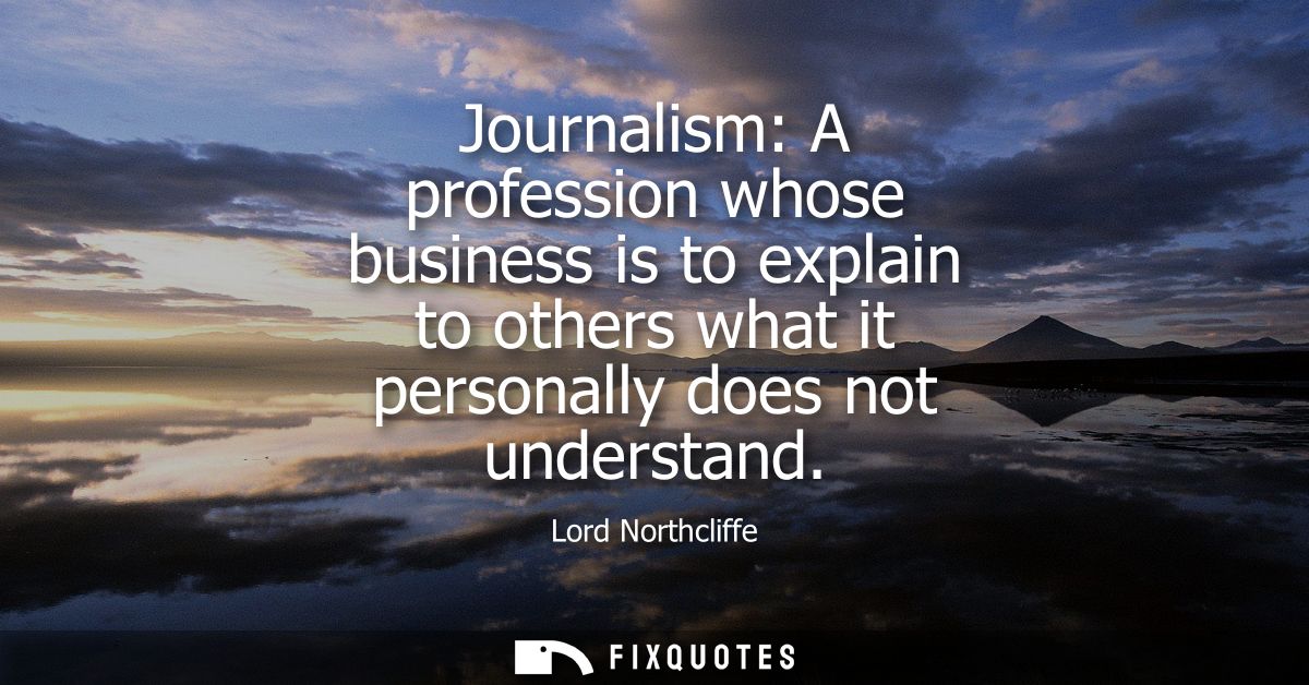 Journalism: A profession whose business is to explain to others what it personally does not understand