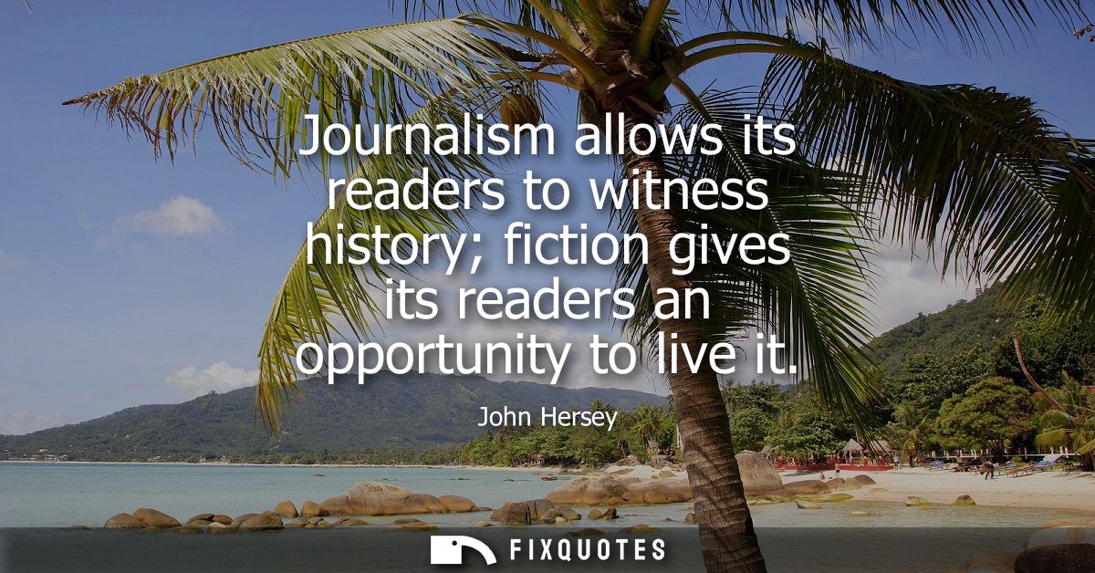 Journalism allows its readers to witness history fiction gives its readers an opportunity to live it