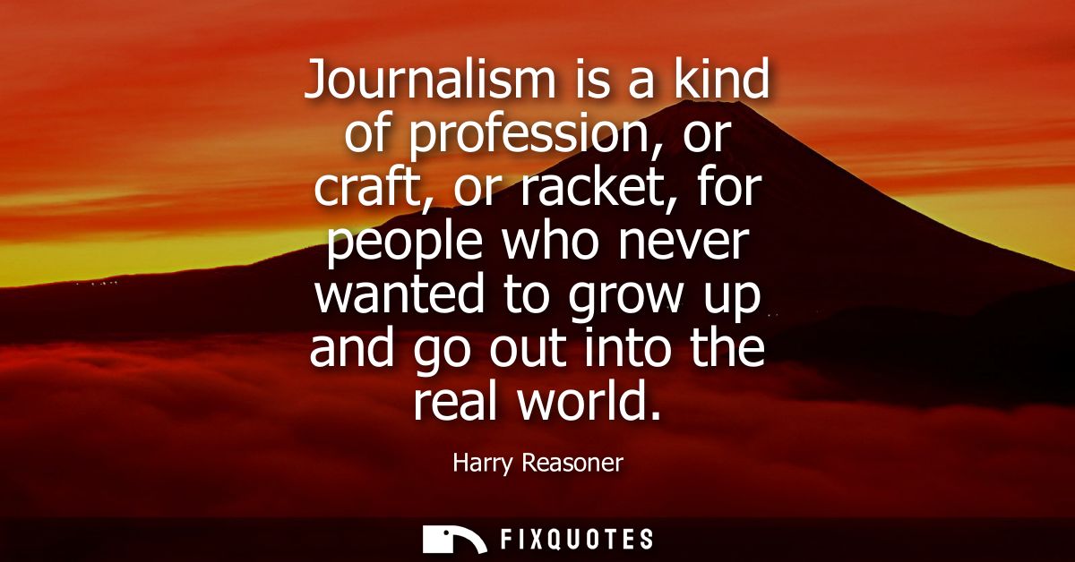 Journalism is a kind of profession, or craft, or racket, for people who never wanted to grow up and go out into the real