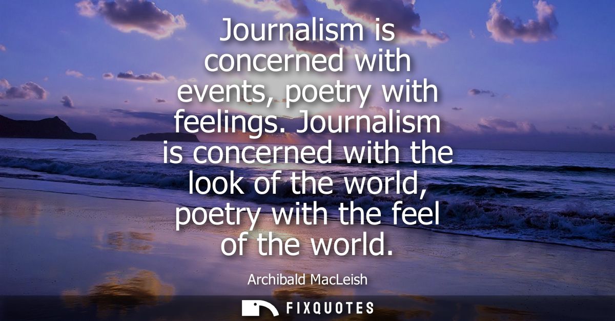 Journalism is concerned with events, poetry with feelings. Journalism is concerned with the look of the world, poetry wi