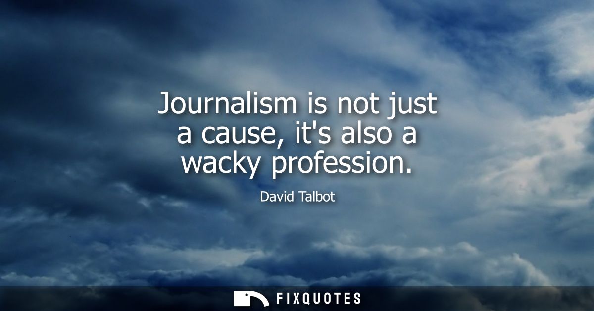 Journalism is not just a cause, its also a wacky profession