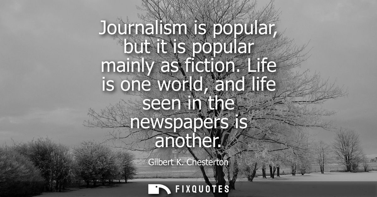 Journalism is popular, but it is popular mainly as fiction. Life is one world, and life seen in the newspapers is anothe