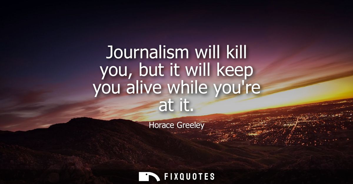Journalism will kill you, but it will keep you alive while youre at it