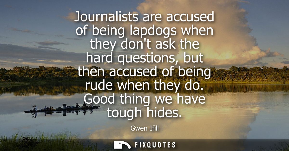Journalists are accused of being lapdogs when they dont ask the hard questions, but then accused of being rude when they