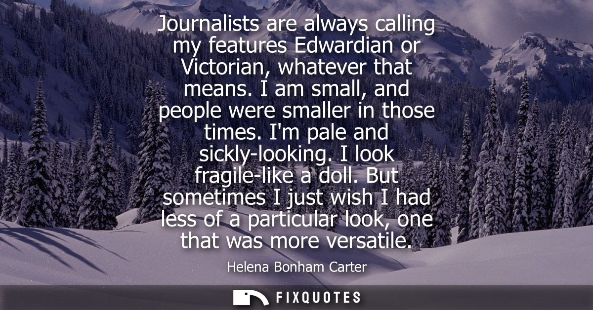 Journalists are always calling my features Edwardian or Victorian, whatever that means. I am small, and people were smal