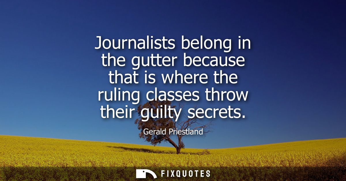 Journalists belong in the gutter because that is where the ruling classes throw their guilty secrets