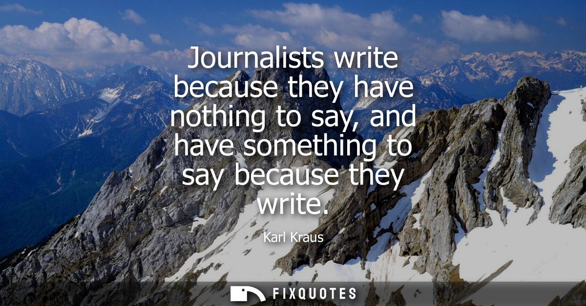 Journalists write because they have nothing to say, and have something to say because they write