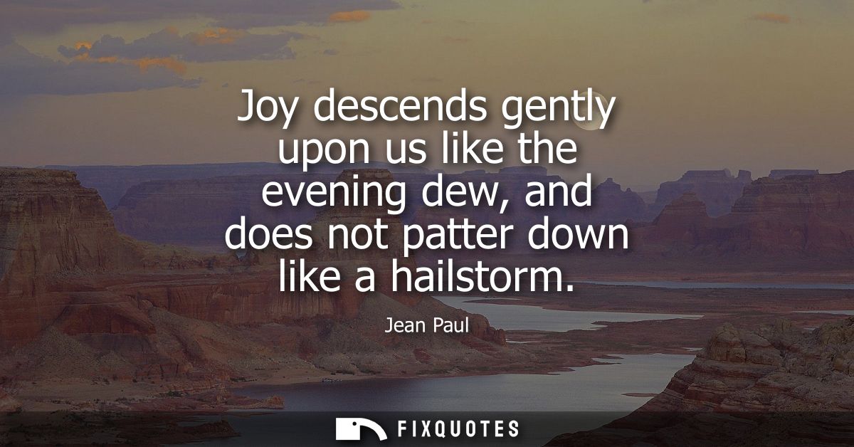 Joy descends gently upon us like the evening dew, and does not patter down like a hailstorm