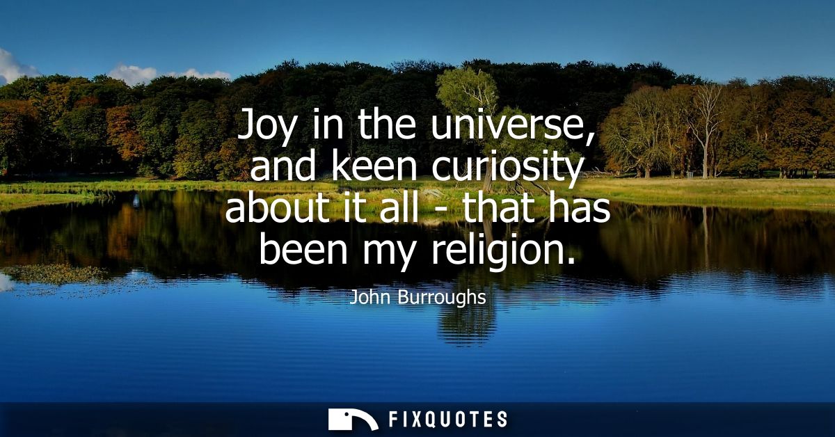 Joy in the universe, and keen curiosity about it all - that has been my religion