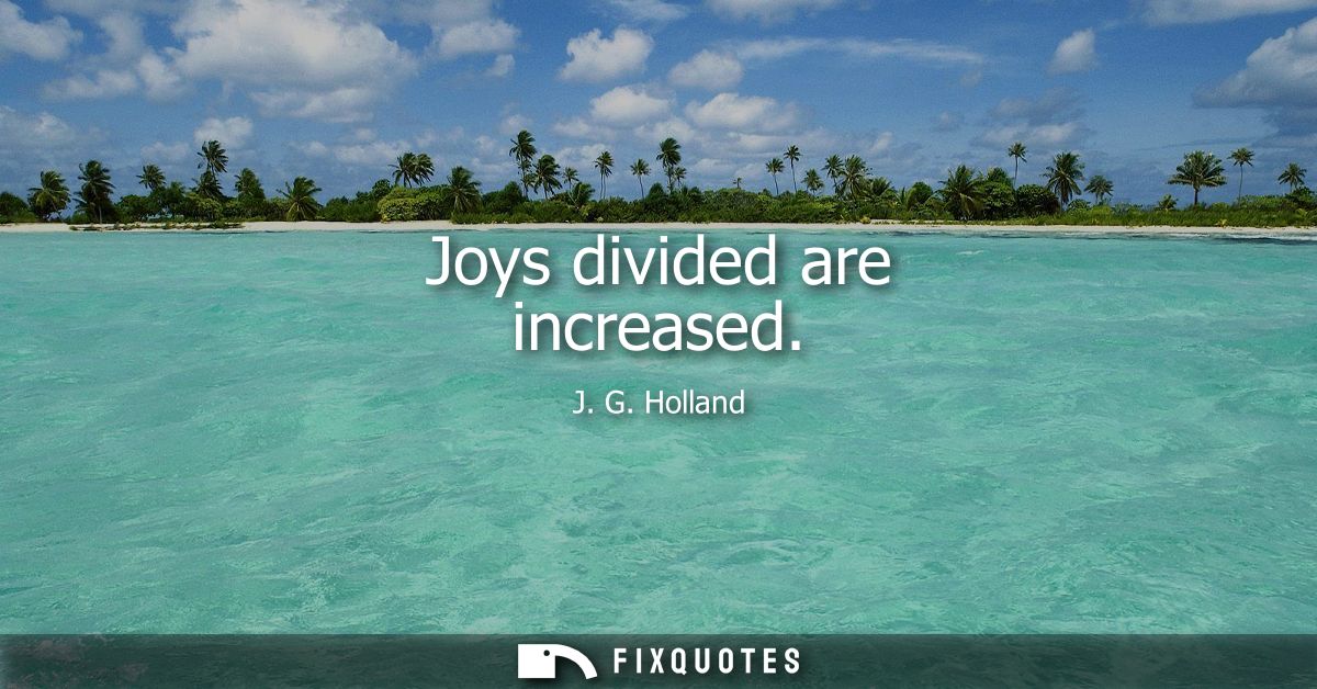 Joys divided are increased