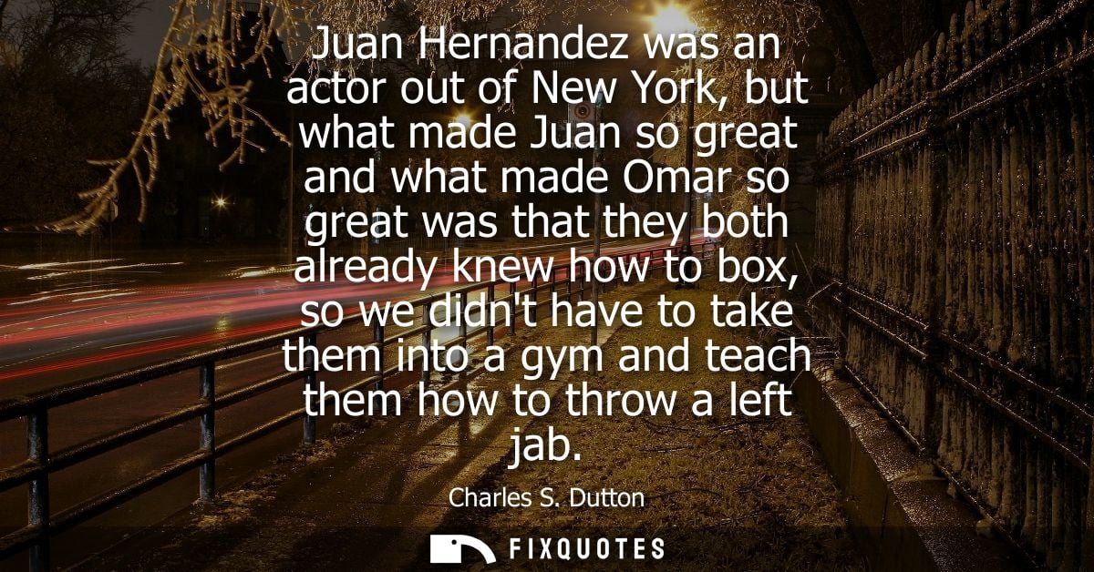 Juan Hernandez was an actor out of New York, but what made Juan so great and what made Omar so great was that they both 