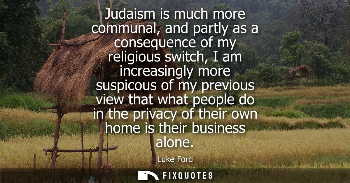 Judaism is much more communal, and partly as a consequence of my religious switch, I am increasingly more suspicous of m