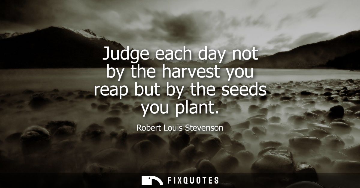 Judge each day not by the harvest you reap but by the seeds you plant