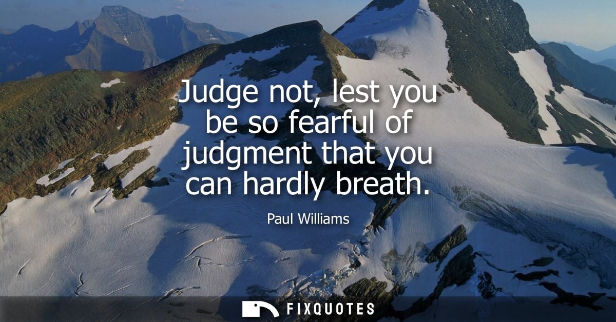 Judge not, lest you be so fearful of judgment that you can hardly breath