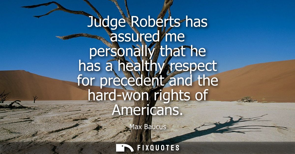 Judge Roberts has assured me personally that he has a healthy respect for precedent and the hard-won rights of Americans