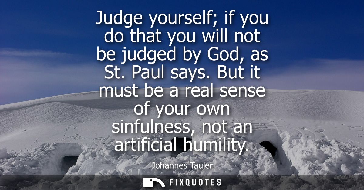 Judge yourself if you do that you will not be judged by God, as St. Paul says. But it must be a real sense of your own s