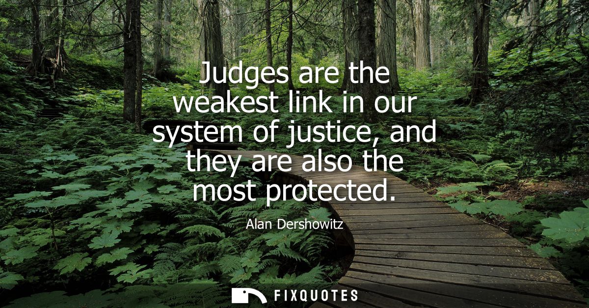 Judges are the weakest link in our system of justice, and they are also the most protected