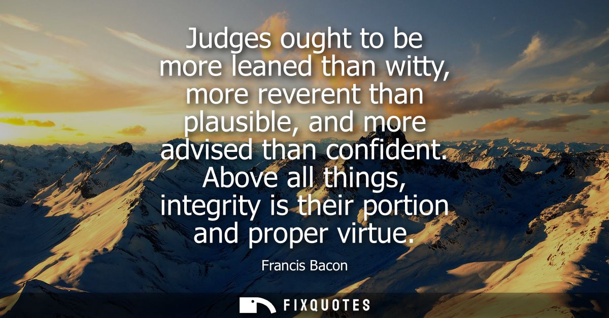 Judges ought to be more leaned than witty, more reverent than plausible, and more advised than confident.