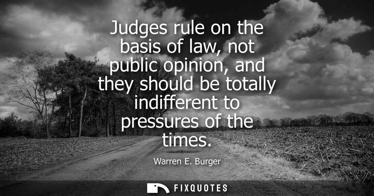Judges rule on the basis of law, not public opinion, and they should be totally indifferent to pressures of the times