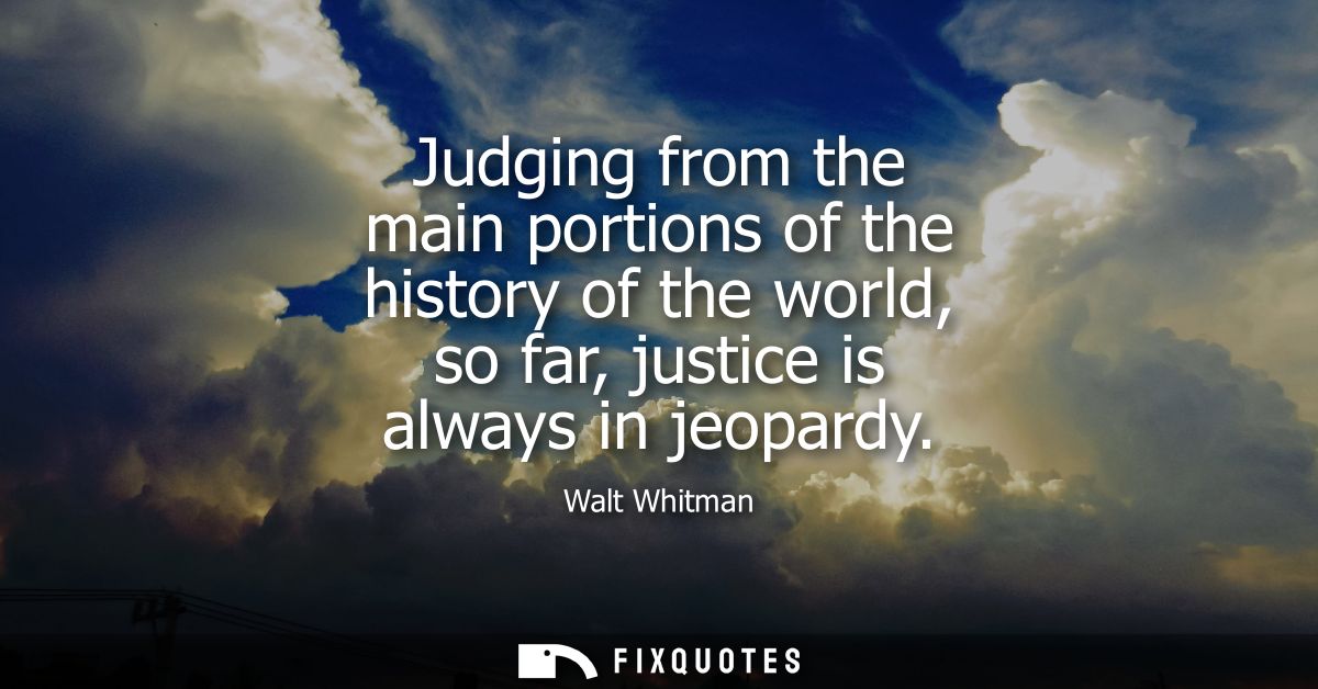 Judging from the main portions of the history of the world, so far, justice is always in jeopardy
