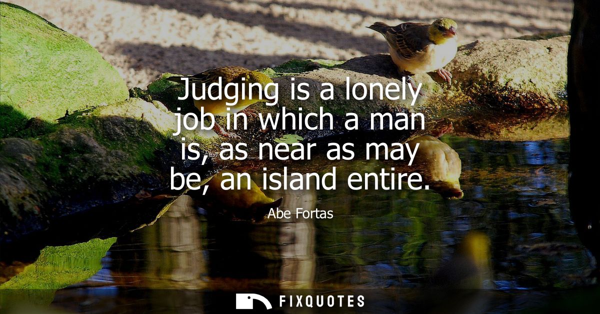 Judging is a lonely job in which a man is, as near as may be, an island entire