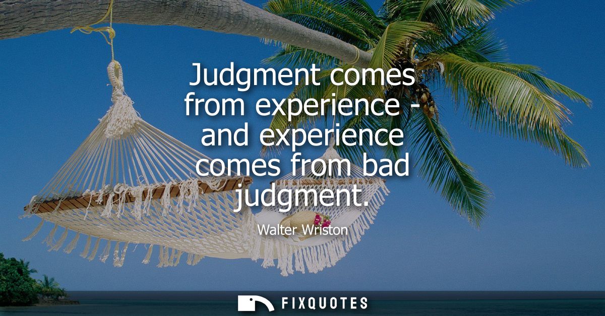 Judgment comes from experience - and experience comes from bad judgment