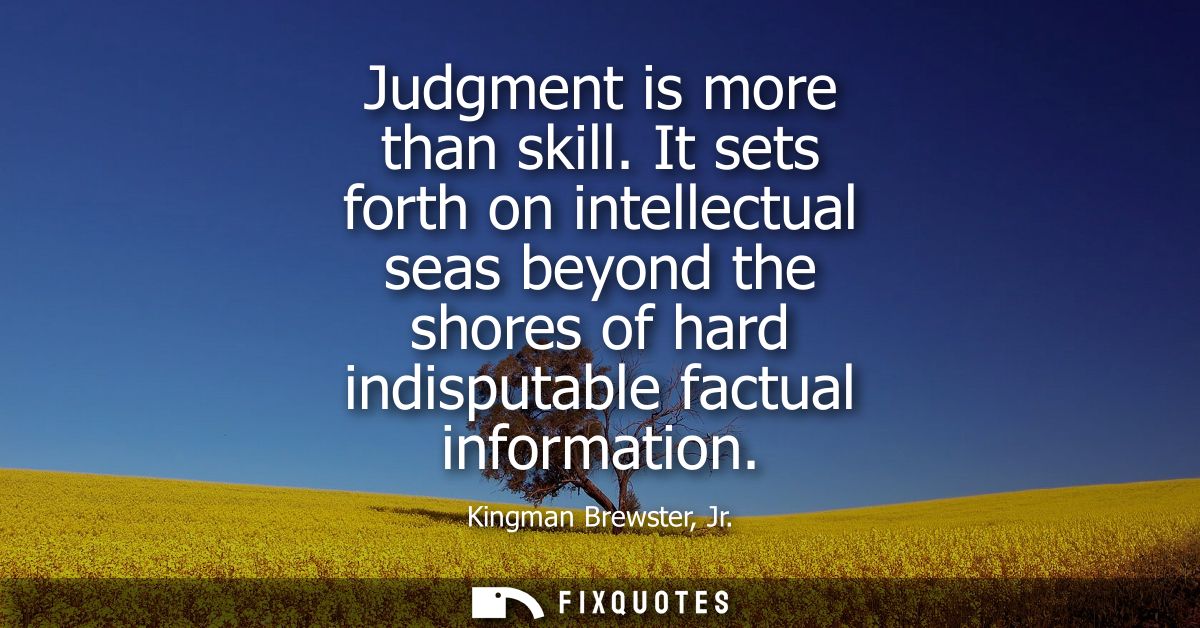 Judgment is more than skill. It sets forth on intellectual seas beyond the shores of hard indisputable factual informati