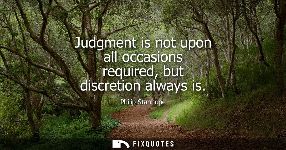 Judgment is not upon all occasions required, but discretion always is