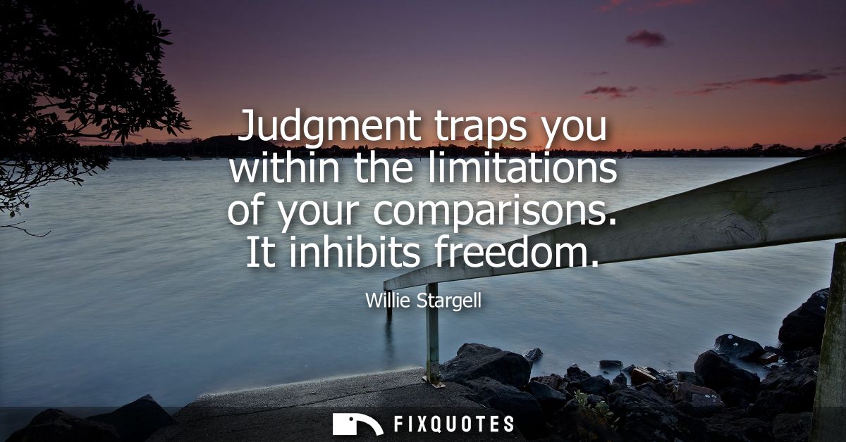 Judgment traps you within the limitations of your comparisons. It inhibits freedom