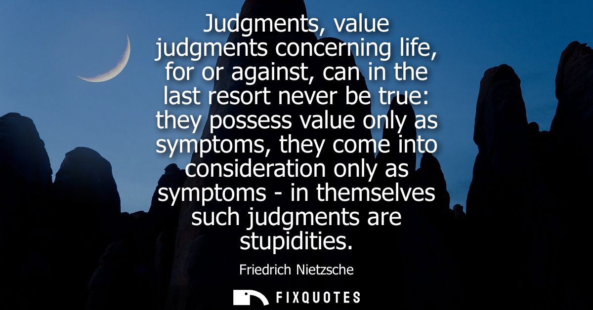 Judgments, value judgments concerning life, for or against, can in the last resort never be true: they possess value onl