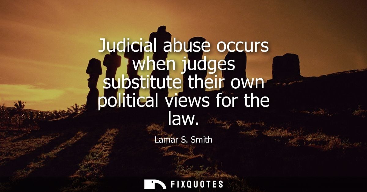 Judicial abuse occurs when judges substitute their own political views for the law