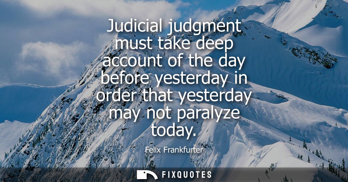 Judicial judgment must take deep account of the day before yesterday in order that yesterday may not paralyze today