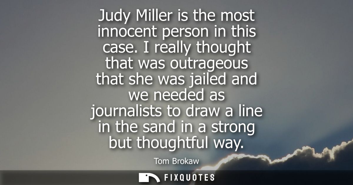 Judy Miller is the most innocent person in this case. I really thought that was outrageous that she was jailed and we ne