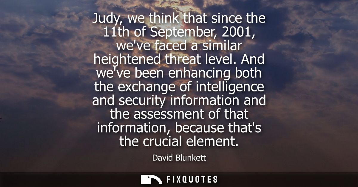 Judy, we think that since the 11th of September, 2001, weve faced a similar heightened threat level. And weve been enhan