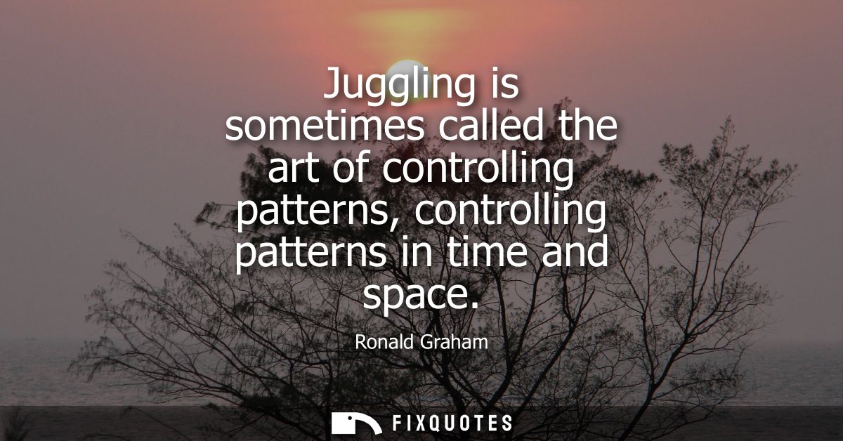 Juggling is sometimes called the art of controlling patterns, controlling patterns in time and space